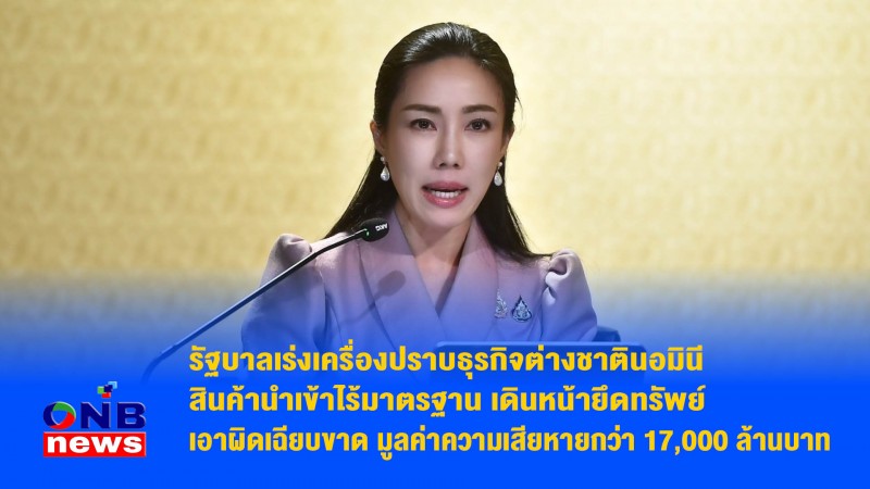 รัฐบาลเร่งเครื่องปราบธุรกิจต่างชาตินอมินี-สินค้านำเข้าไร้มาตรฐาน เดินหน้ายึดทรัพย์-เอาผิดเฉียบขาด มูลค่าความเสียหายกว่า 17,000 ล้านบาท