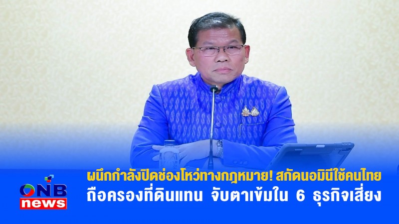 ผนึกกำลังปิดช่องโหว่ทางกฎหมาย! สกัดนอมินีใช้คนไทยถือครองที่ดินแทน จับตาเข้มใน 6 ธุรกิจเสี่ยง