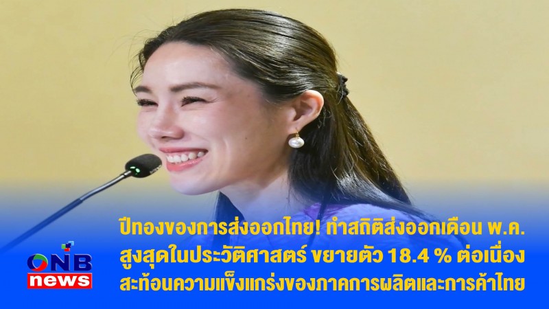 ปีทองของการส่งออกไทย! ทำสถิติส่งออกเดือน พ.ค. สูงสุดในประวัติศาสตร์ ขยายตัว 18.4 % ต่อเนื่อง สะท้อนความแข็งแกร่งของภาคการผลิตและการค้าไทย