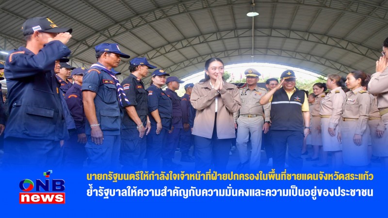 นายกรัฐมนตรีให้กำลังใจเจ้าหน้าที่ฝ่ายปกครองในพื้นที่ชายแดนจังหวัดสระแก้ว ย้ำรัฐบาลให้ความสำคัญกับความมั่นคงและความเป็นอยู่ของประชาชน