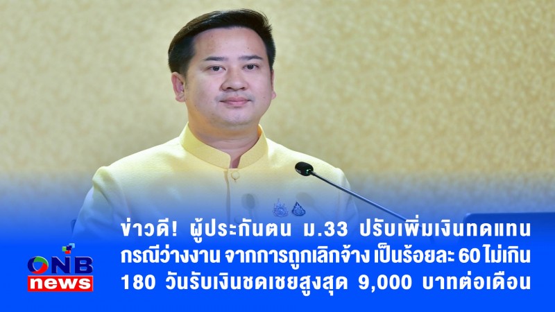 ข่าวดี! ผู้ประกันตน ม.33 ปรับเพิ่มเงินทดแทนกรณีว่างงาน จากการถูกเลิกจ้าง เป็นร้อยละ 60 ไม่เกิน 180 วันรับเงินชดเชยสูงสุด 9,000 บาทต่อเดือน