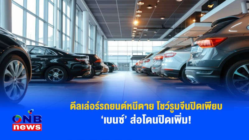 ดีลเล่อร์รถยนต์หนีตาย โชว์รูมจีนปิดเพียบ ‘เบนซ์’ ส่อโดนปิดเพิ่ม!