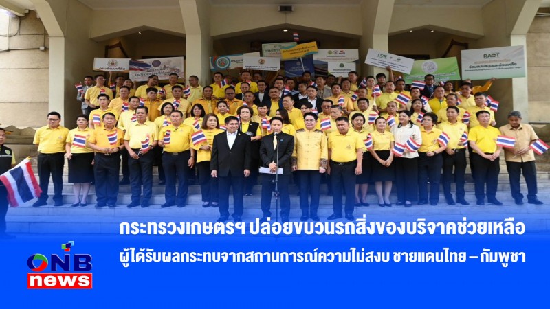 กระทรวงเกษตรฯ ปล่อยขบวนรถสิ่งของบริจาคช่วยเหลือผู้ได้รับผลกระทบจากสถานการณ์ความไม่สงบ ชายแดนไทย – กัมพูชา