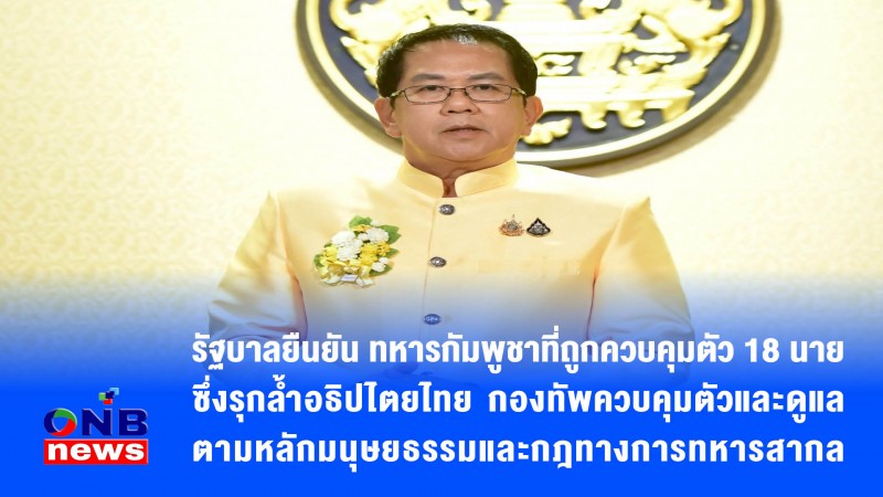 รัฐบาลยืนยัน ทหารกัมพูชาที่ถูกควบคุมตัว 18 นายซึ่งรุกล้ำอธิปไตยไทย กองทัพควบคุมตัวและดูแลตามหลักมนุษยธรรมและกฎทางการทหารสากล