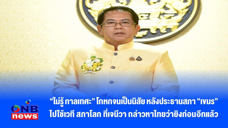 “ไม่รู้ กาลเทศะ” โกหกจนเป็นนิสัย หลังประธานสภา “เขมร” ไปใช้เวที สภาโลก ที่เจนีวา กล่าวหาไทยว่ายิงก่อนอีกแล้ว