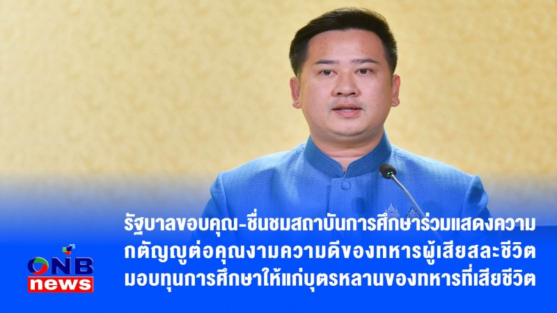 รัฐบาลขอบคุณ-ชื่นชมสถาบันการศึกษาร่วมแสดงความกตัญญูต่อคุณงามความดีของทหารผู้เสียสละชีวิต มอบทุนการศึกษาให้แก่บุตรหลานของทหารที่เสียชีวิต
