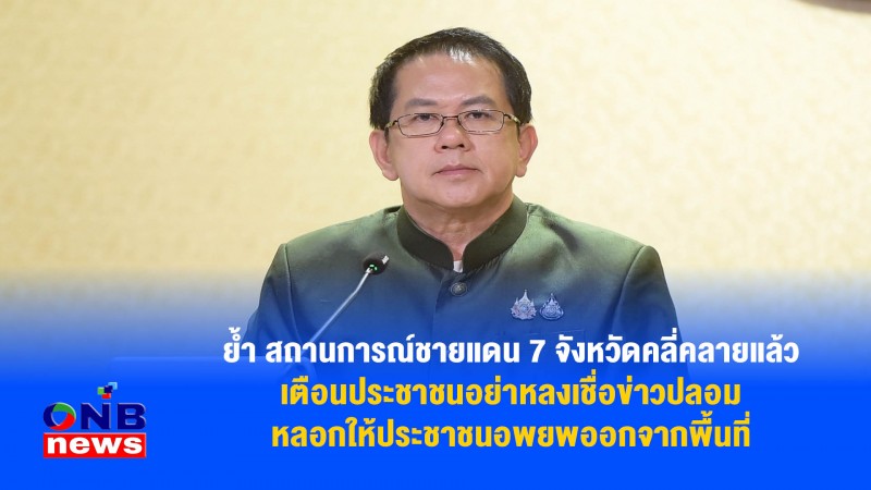 ย้ำ สถานการณ์ชายแดน 7 จังหวัดคลี่คลายแล้วเตือนประชาชนอย่าหลงเชื่อข่าวปลอม หลอกให้ประชาชนอพยพออกจากพื้นที่