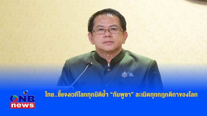ไทย..ชี้แจงเวทีโลกทุกมิติย้ำ “กัมพูชา” ละเมิดทุกกฎกติกาของโลก