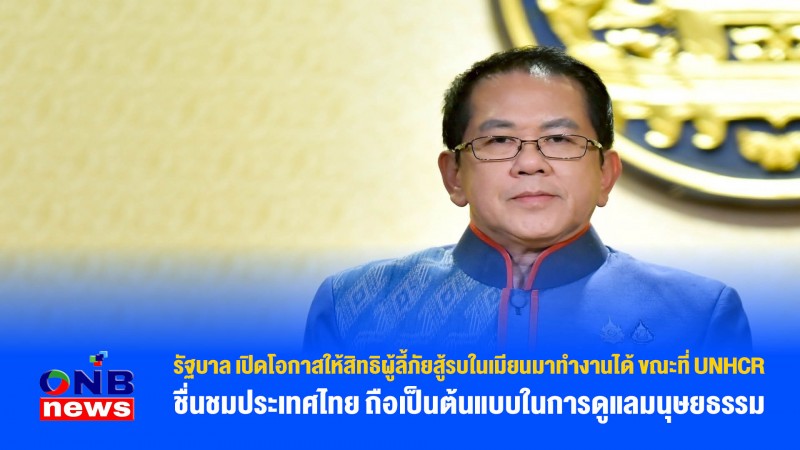 รัฐบาล เปิดโอกาสให้สิทธิผู้ลี้ภัยสู้รบในเมียนมาทำงานได้ ขณะที่ UNHCR ชื่นชมประเทศไทย ถือเป็นต้นแบบในการดูแลมนุษยธรรม
