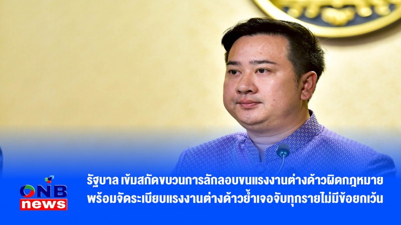 รัฐบาล เข้มสกัดขบวนการลักลอบขนแรงงานต่างด้าวผิดกฎหมาย พร้อมจัดระเบียบแรงงานต่างด้าวย้ำเจอจับทุกรายไม่มีข้อยกเว้น