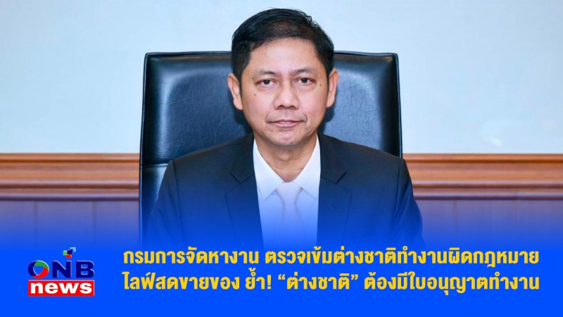 กรมการจัดหางาน ตรวจเข้มต่างชาติทำงานผิดกฎหมาย ไลฟ์สดขายของ ย้ำ! “ต่างชาติ” ต้องมีใบอนุญาตทำงาน