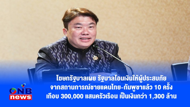 โฆษกรัฐบาลเผย รัฐบาลโอนเงินให้ผู้ประสบภัยจากสถานการณ์ชายแดนไทย-กัมพูชาแล้ว 10 ครั้ง เกือบ 300,000 แสนครัวเรือน เป็นเงินกว่า 1,300 ล้านบาท