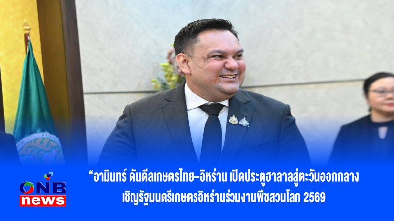 “อามินทร์ ดันดีลเกษตรไทย–อิหร่าน เปิดประตูฮาลาลสู่ตะวันออกกลาง เชิญรัฐมนตรีเกษตรอิหร่านร่วมงานพืชสวนโลก 2569