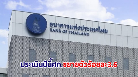 ธปท.ประเมินเศรษฐกิจไทยปีนี้ แนวโน้มขยายตัวร้อยละ 3.6