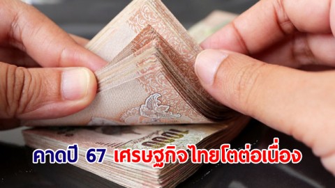 คาดปี 67 เศรษฐกิจไทยโตต่อเนื่องจากปัจจัยบวก หนุนให้นักลงทุนทั้งไทย-ต่างชาติลงทุนเพิ่ม